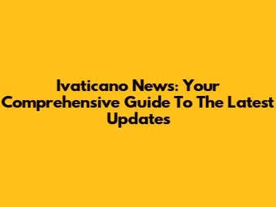 Ivaticano News: Your Comprehensive Guide To The Latest Updates