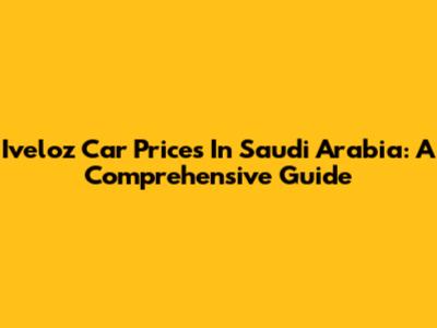 Iveloz Car Prices In Saudi Arabia: A Comprehensive Guide