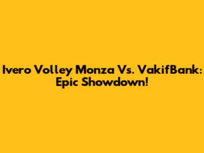 Ivero Volley Monza Vs. VakifBank: Epic Showdown!