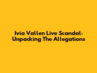 Ivia Vallen Live Scandal: Unpacking The Allegations