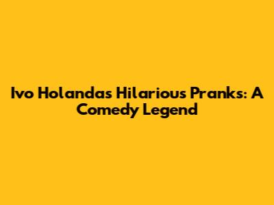 Ivo Holanda's Hilarious Pranks: A Comedy Legend