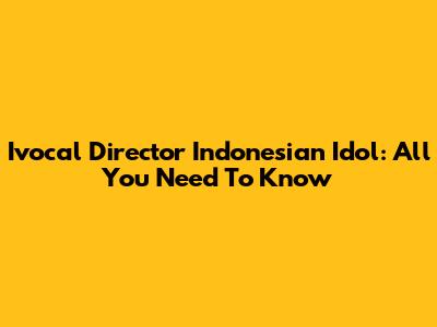 Ivocal Director Indonesian Idol: All You Need To Know