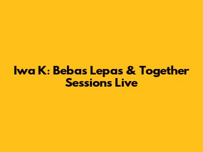 Iwa K: Bebas Lepas & Together Sessions Live