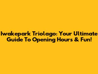 Iwakepark Triolago: Your Ultimate Guide To Opening Hours & Fun!