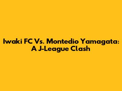 Iwaki FC Vs. Montedio Yamagata: A J-League Clash