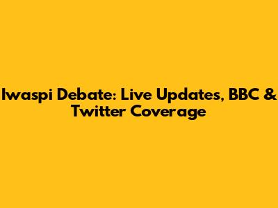 Iwaspi Debate: Live Updates, BBC & Twitter Coverage