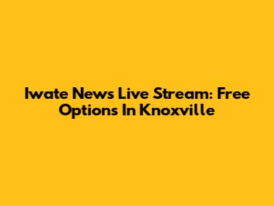 Iwate News Live Stream: Free Options In Knoxville