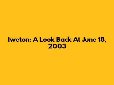 Iweton: A Look Back At June 18, 2003