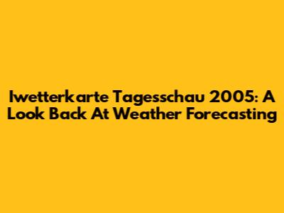 Iwetterkarte Tagesschau 2005: A Look Back At Weather Forecasting