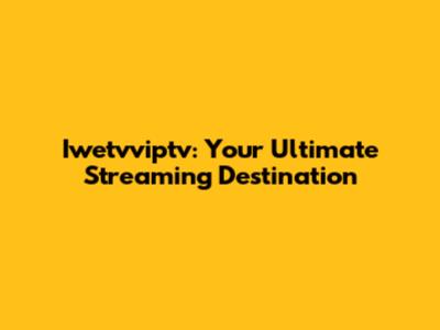Iwetvviptv: Your Ultimate Streaming Destination