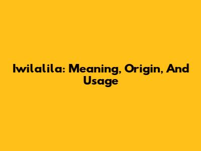 Iwilalila: Meaning, Origin, And Usage