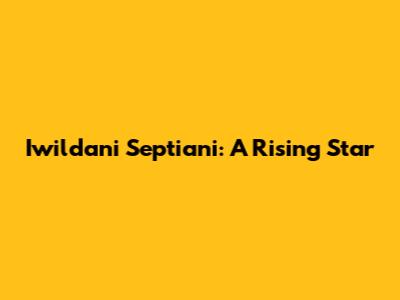 Iwildani Septiani: A Rising Star