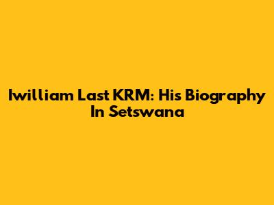 Iwilliam Last KRM: His Biography In Setswana