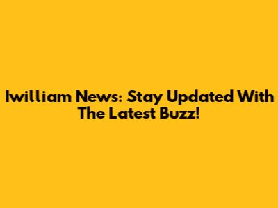 Iwilliam News: Stay Updated With The Latest Buzz!