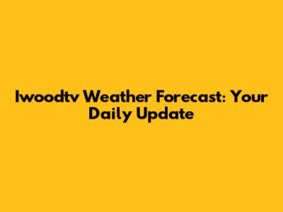 Iwoodtv Weather Forecast: Your Daily Update