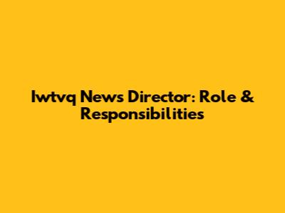 Iwtvq News Director: Role & Responsibilities
