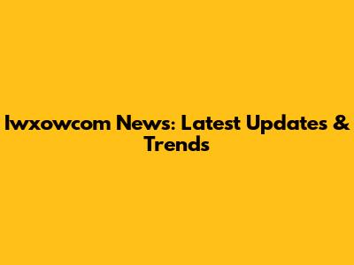 Iwxowcom News: Latest Updates & Trends