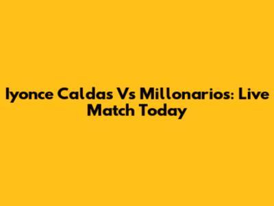Iyonce Caldas Vs Millonarios: Live Match Today