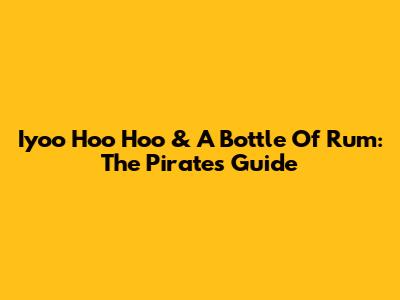 Iyoo Hoo Hoo & A Bottle Of Rum: The Pirate's Guide