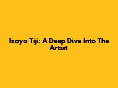 Izaya Tiji: A Deep Dive Into The Artist