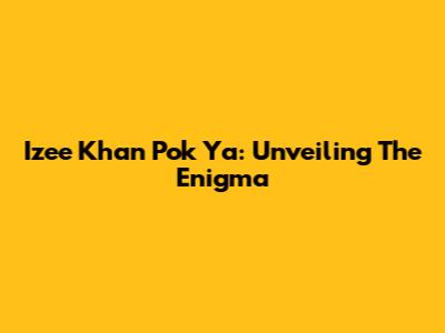 Izee Khan Pok Ya: Unveiling The Enigma