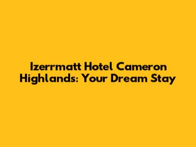 Izerrmatt Hotel Cameron Highlands: Your Dream Stay