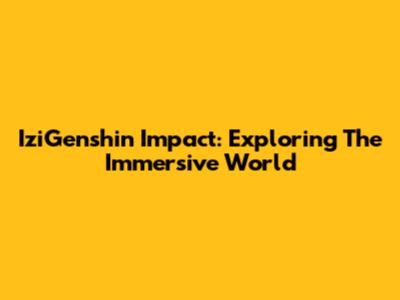 IziGenshin Impact: Exploring The Immersive World