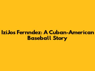 IziJos Fernndez: A Cuban-American Baseball Story