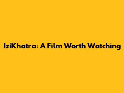 IziKhatra: A Film Worth Watching