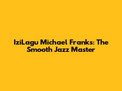 IziLagu Michael Franks: The Smooth Jazz Master