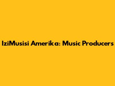 IziMusisi Amerika: Music Producers