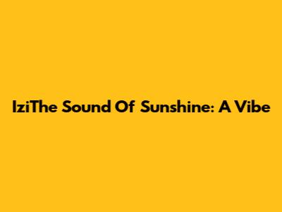 IziThe Sound Of Sunshine: A Vibe