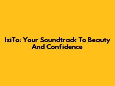 IziTo: Your Soundtrack To Beauty And Confidence
