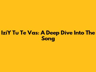 IziY Tu Te Vas: A Deep Dive Into The Song