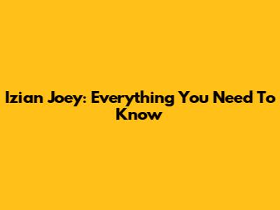Izian Joey: Everything You Need To Know