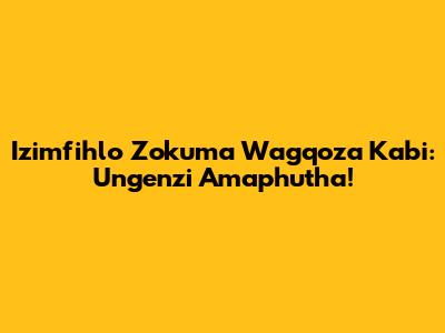 Izimfihlo Zokuma Wagqoza Kabi: Ungenzi Amaphutha!