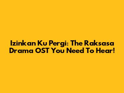 Izinkan Ku Pergi: The Raksasa Drama OST You Need To Hear!