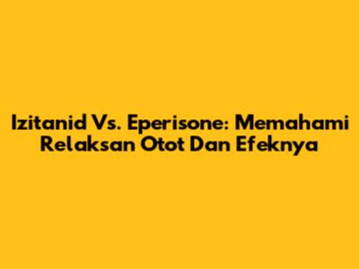 Izitanid Vs. Eperisone: Memahami Relaksan Otot Dan Efeknya
