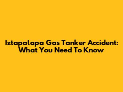 Iztapalapa Gas Tanker Accident: What You Need To Know