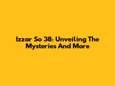 Izzar So 38: Unveiling The Mysteries And More