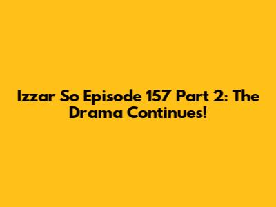 Izzar So Episode 157 Part 2: The Drama Continues!