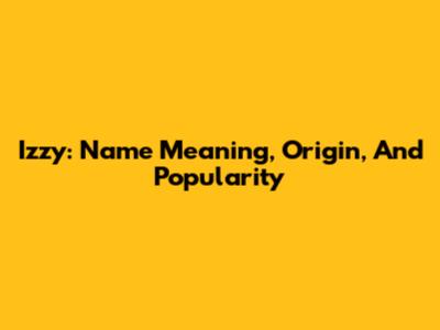 Izzy: Name Meaning, Origin, And Popularity
