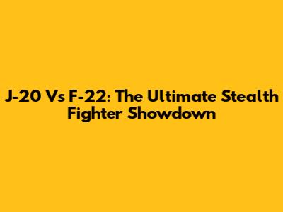 J-20 Vs F-22: The Ultimate Stealth Fighter Showdown