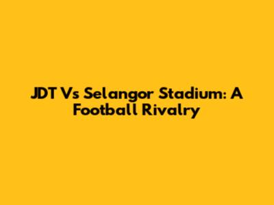 JDT Vs Selangor Stadium: A Football Rivalry