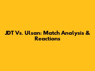 JDT Vs. Ulsan: Match Analysis & Reactions