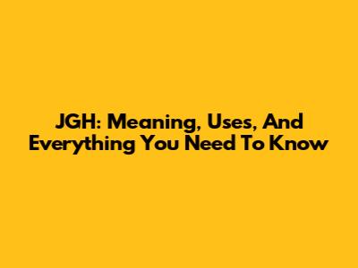 JGH: Meaning, Uses, And Everything You Need To Know