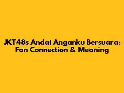 JKT48's 'Andai Anganku Bersuara': Fan Connection & Meaning