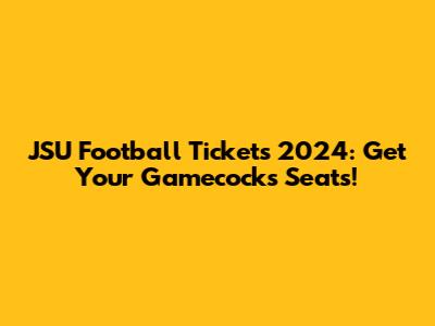 JSU Football Tickets 2024: Get Your Gamecocks Seats!