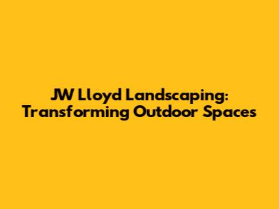 JW Lloyd Landscaping: Transforming Outdoor Spaces