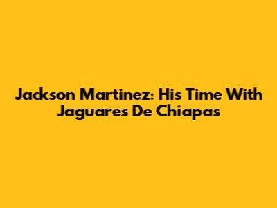 Jackson Martinez: His Time With Jaguares De Chiapas